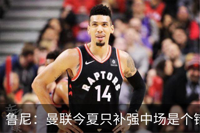 鲁尼：曼联今夏只补强中场是个错误，其他位置也需要引援